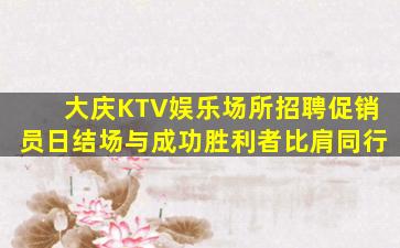 大庆KTV娱乐场所招聘促销员日结场与成功胜利者比肩同行