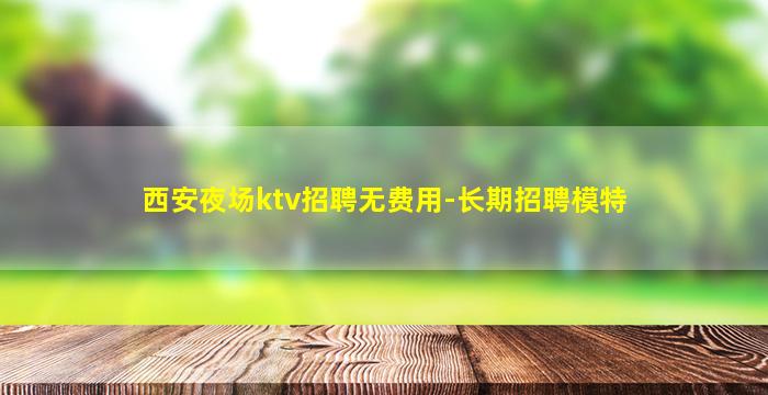 西安夜场ktv招聘无费用-长期招聘模特