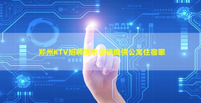 郑州KTV招聘酒水促销提供公寓住宿眼
